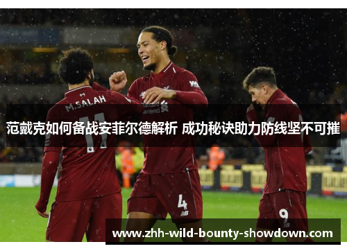 范戴克如何备战安菲尔德解析 成功秘诀助力防线坚不可摧