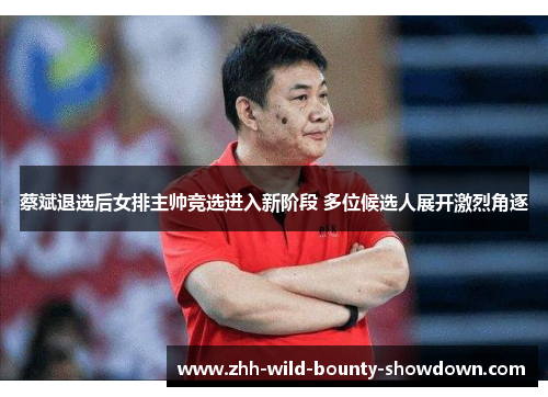 蔡斌退选后女排主帅竞选进入新阶段 多位候选人展开激烈角逐 蔡斌退选后女排主帅竞选进入新阶段 多位候选人展开激烈角逐