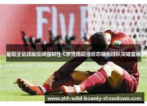 葡萄牙足球展现顽强韧性 C罗凭借超强状态领衔球队突破重围 葡萄牙足球展现顽强韧性 C罗凭借超强状态领衔球队突破重围
