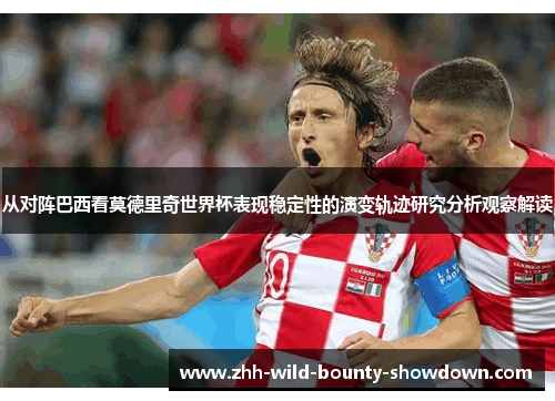 从对阵巴西看莫德里奇世界杯表现稳定性的演变轨迹研究分析观察解读 从对阵巴西看莫德里奇世界杯表现稳定性的演变轨迹研究分析观察解读