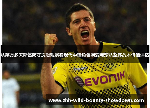 从莱万多夫斯基防守贡献观察看现代中锋角色演变与球队整体战术价值评估 从莱万多夫斯基防守贡献观察看现代中锋角色演变与球队整体战术价值评估