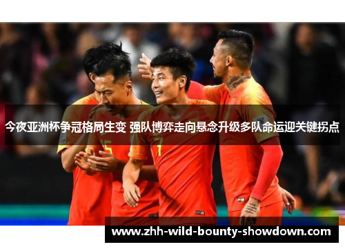 今夜亚洲杯争冠格局生变 强队博弈走向悬念升级多队命运迎关键拐点