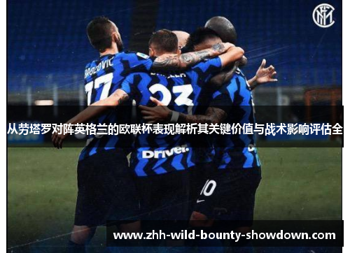 从劳塔罗对阵英格兰的欧联杯表现解析其关键价值与战术影响评估全 从劳塔罗对阵英格兰的欧联杯表现解析其关键价值与战术影响评估全