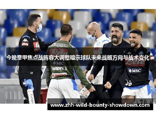 今晚意甲焦点战阵容大调整暗示球队未来战略方向与战术变化