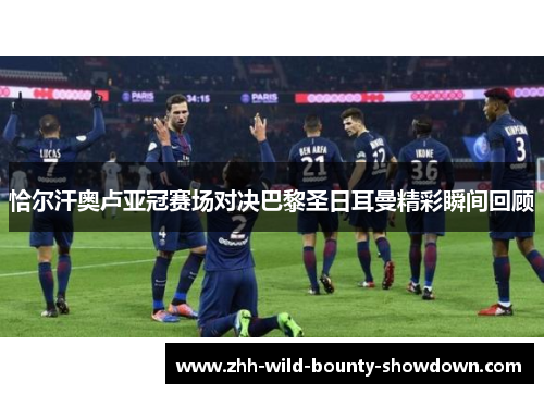 恰尔汗奥卢亚冠赛场对决巴黎圣日耳曼精彩瞬间回顾