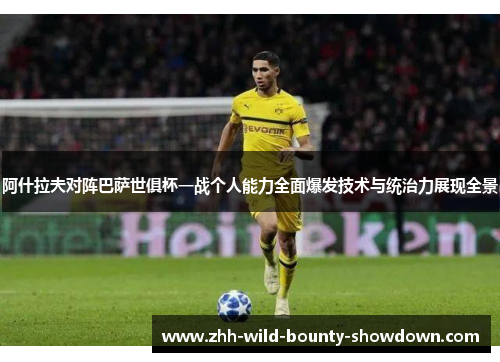 阿什拉夫对阵巴萨世俱杯一战个人能力全面爆发技术与统治力展现全景