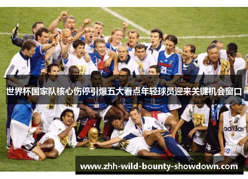 世界杯国家队核心伤停引爆五大看点年轻球员迎来关键机会窗口 世界杯国家队核心伤停引爆五大看点年轻球员迎来关键机会窗口