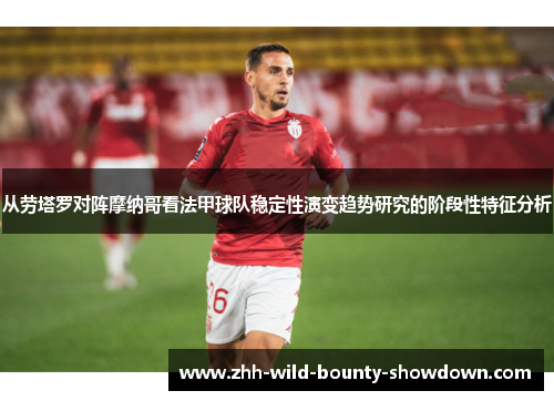 从劳塔罗对阵摩纳哥看法甲球队稳定性演变趋势研究的阶段性特征分析 从劳塔罗对阵摩纳哥看法甲球队稳定性演变趋势研究的阶段性特征分析
