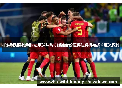 托纳利对阵比利时法甲球队防守端综合价值评估解析与战术意义探讨
