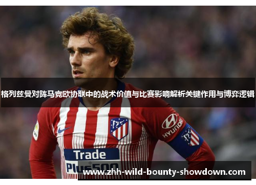 格列兹曼对阵马竞欧协联中的战术价值与比赛影响解析关键作用与博弈逻辑 格列兹曼对阵马竞欧协联中的战术价值与比赛影响解析关键作用与博弈逻辑