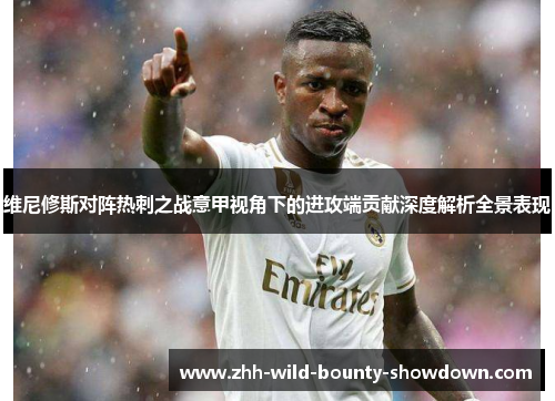 维尼修斯对阵热刺之战意甲视角下的进攻端贡献深度解析全景表现