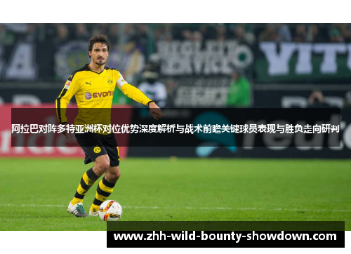 阿拉巴对阵多特亚洲杯对位优势深度解析与战术前瞻关键球员表现与胜负走向研判