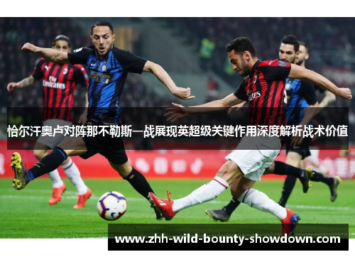 恰尔汗奥卢对阵那不勒斯一战展现英超级关键作用深度解析战术价值