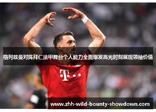 格列兹曼对阵拜仁法甲舞台个人能力全面爆发高光时刻展现领袖价值