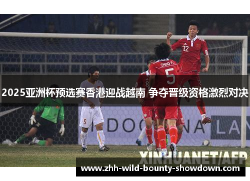 2025亚洲杯预选赛香港迎战越南 争夺晋级资格激烈对决