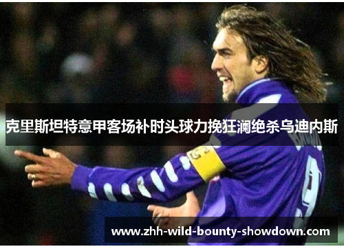 克里斯坦特意甲客场补时头球力挽狂澜绝杀乌迪内斯