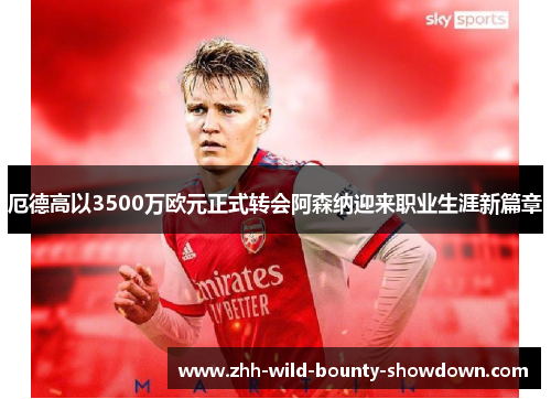 厄德高以3500万欧元正式转会阿森纳迎来职业生涯新篇章