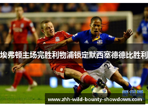 埃弗顿主场完胜利物浦锁定默西塞德德比胜利