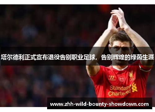 塔尔德利正式宣布退役告别职业足球，告别辉煌的绿茵生涯