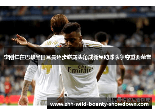 李刚仁在巴黎圣日耳曼逐步崭露头角成新星助球队争夺重要荣誉 李刚仁在巴黎圣日耳曼逐步崭露头角成新星助球队争夺重要荣誉