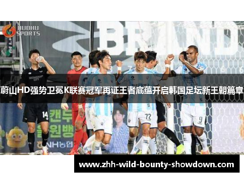 蔚山HD强势卫冕K联赛冠军再证王者底蕴开启韩国足坛新王朝篇章