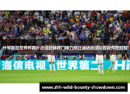 什琴斯尼世界杯两扑点球封神夜门神力挽狂澜拯救球队晋级传奇时刻 什琴斯尼世界杯两扑点球封神夜门神力挽狂澜拯救球队晋级传奇时刻