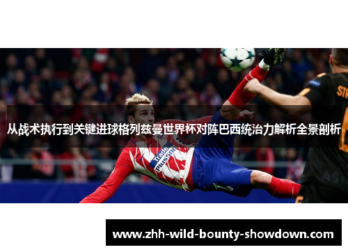 从战术执行到关键进球格列兹曼世界杯对阵巴西统治力解析全景剖析
