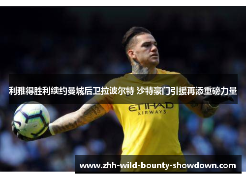利雅得胜利续约曼城后卫拉波尔特 沙特豪门引援再添重磅力量