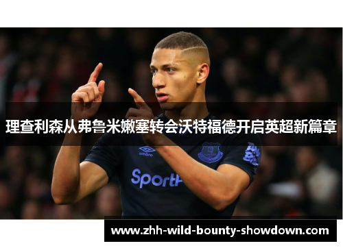 理查利森从弗鲁米嫩塞转会沃特福德开启英超新篇章