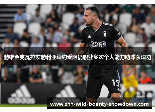 赫维查克瓦拉茨赫利亚续约受阻仍职业多次个人能力助球队建功